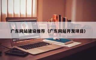 寿光广东网站建设推荐（广东网站开发项目）