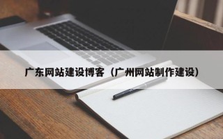 寿光广东网站建设博客（广州网站制作建设）