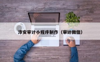 寿光淳安审计小程序制作（审计微信）