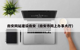 寿光南安网站建设南安（南安市网上办事大厅）