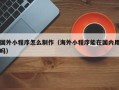 寿光国外小程序怎么制作（海外小程序能在国内用吗）