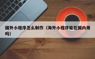 寿光国外小程序怎么制作（海外小程序能在国内用吗）