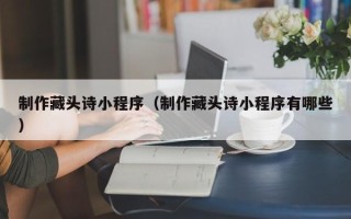 寿光制作藏头诗小程序（制作藏头诗小程序有哪些）
