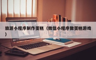 寿光旅游小程序制作蛋糕（微信小程序做蛋糕游戏）